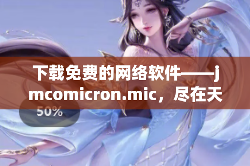 下載免費(fèi)的網(wǎng)絡(luò)軟件——jmcomicron.mic，盡在天堂官網(wǎng)