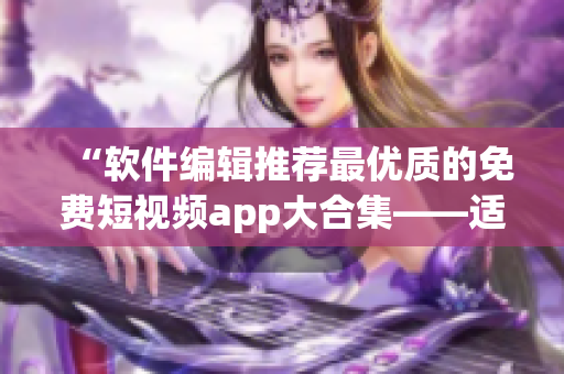 “軟件編輯推薦最優(yōu)質(zhì)的免費(fèi)短視頻app大合集——適用蘋果設(shè)備”