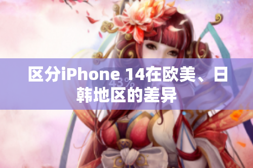 區(qū)分iPhone 14在歐美、日韓地區(qū)的差異