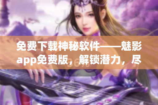 免費下載神秘軟件——魅影app免費版，解鎖潛力，盡享獨特體驗