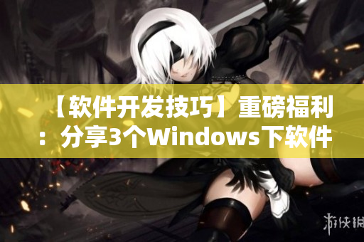 【軟件開發(fā)技巧】重磅福利：分享3個Windows下軟件開發(fā)必備利器！