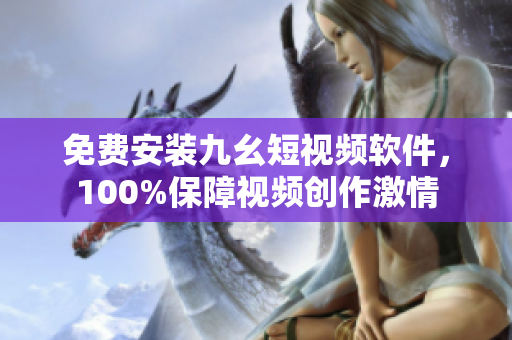 免費(fèi)安裝九幺短視頻軟件，100%保障視頻創(chuàng)作激情