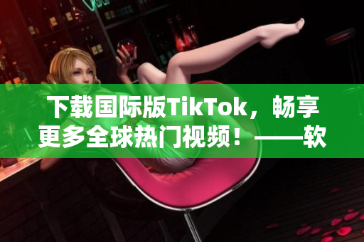 下載國際版TikTok，暢享更多全球熱門視頻！——軟件相關(guān)