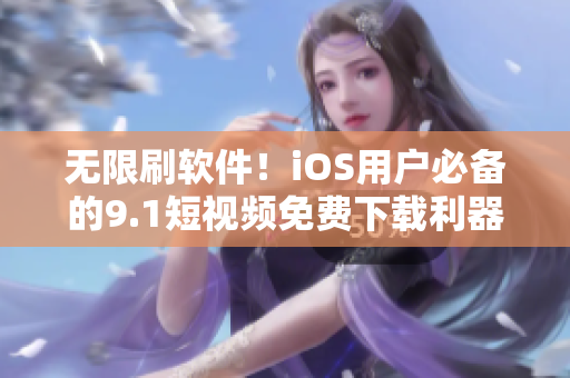 無限刷軟件！iOS用戶必備的9.1短視頻免費下載利器