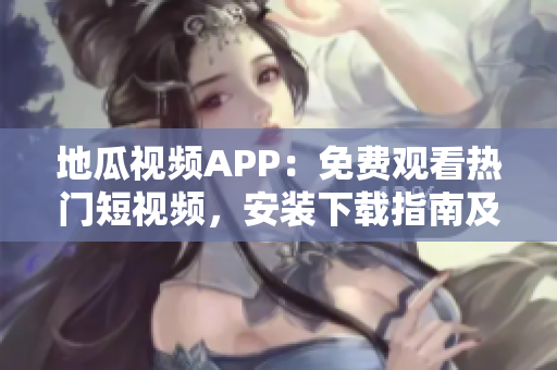 地瓜視頻APP：免費觀看熱門短視頻，安裝下載指南及使用技巧