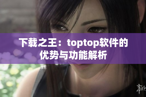 下載之王：toptop軟件的優(yōu)勢與功能解析