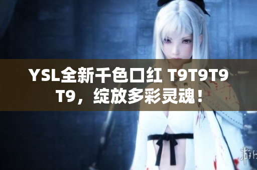 YSL全新千色口紅 T9T9T9T9，綻放多彩靈魂！