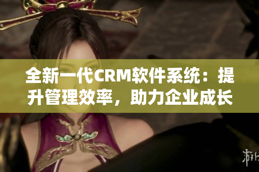 全新一代CRM軟件系統(tǒng)：提升管理效率，助力企業(yè)成長