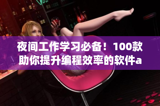 夜間工作學(xué)習(xí)必備！100款助你提升編程效率的軟件app