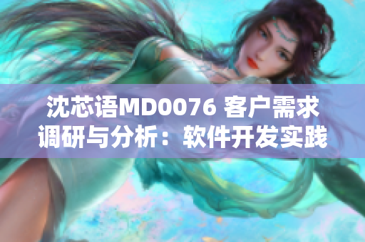 沈芯語MD0076 客戶需求調研與分析：軟件開發(fā)實踐探究