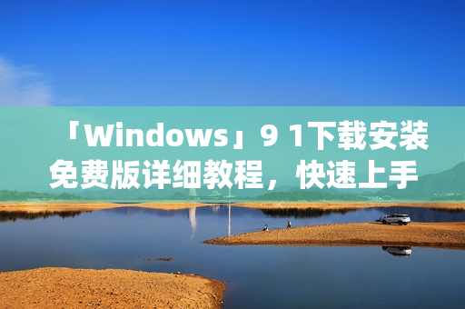 「Windows」9 1下載安裝免費版詳細教程，快速上手新版系統(tǒng)