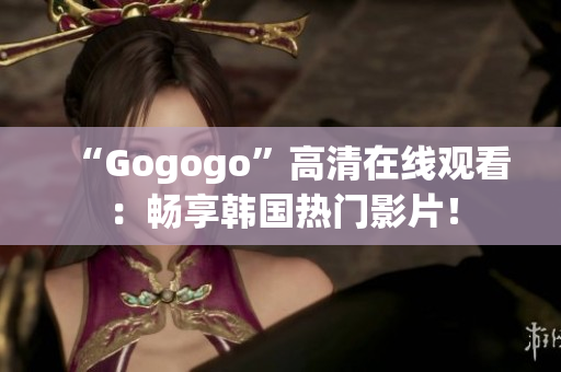 “Gogogo”高清在線觀看：暢享韓國熱門影片！