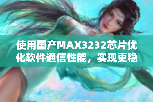 使用國產(chǎn)MAX3232芯片優(yōu)化軟件通信性能，實現(xiàn)更穩(wěn)定的數(shù)據(jù)傳輸！