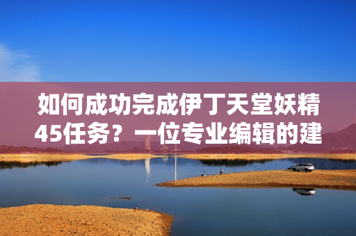 如何成功完成伊丁天堂妖精45任務(wù)？一位專業(yè)編輯的建議【軟件技巧】