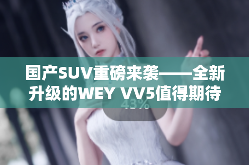 國產(chǎn)SUV重磅來襲——全新升級的WEY VV5值得期待！