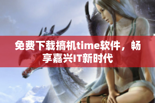 免費下載搞機time軟件，暢享嘉興IT新時代