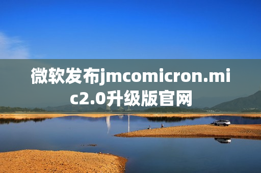 微軟發(fā)布jmcomicron.mic2.0升級(jí)版官網(wǎng)