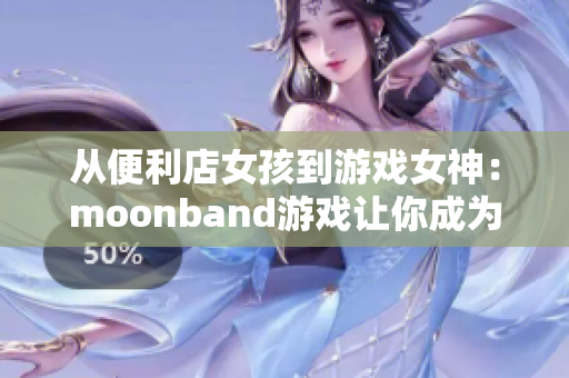 從便利店女孩到游戲女神：moonband游戲讓你成為下一個(gè)冠軍