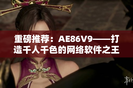 重磅推薦：AE86V9——打造千人千色的網(wǎng)絡(luò)軟件之王！