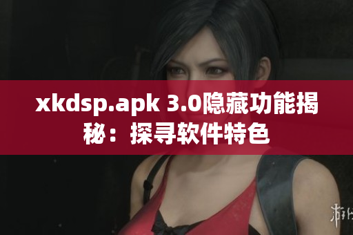 xkdsp.apk 3.0隱藏功能揭秘：探尋軟件特色