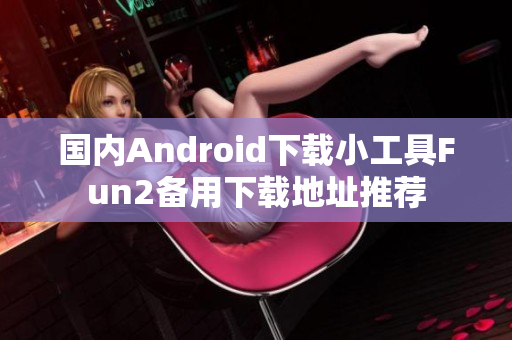 國(guó)內(nèi)Android下載小工具Fun2備用下載地址推薦