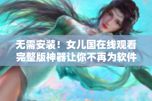 無需安裝！女兒國在線觀看完整版神器讓你不再為軟件下載發(fā)愁