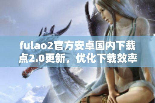 fulao2官方安卓國(guó)內(nèi)下載點(diǎn)2.0更新，優(yōu)化下載效率