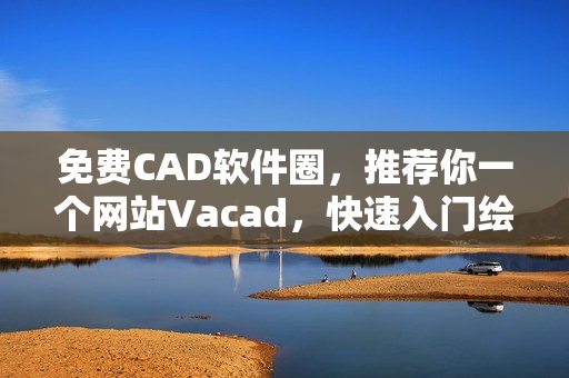 免費(fèi)CAD軟件圈，推薦你一個網(wǎng)站Vacad，快速入門繪圖設(shè)計(jì)