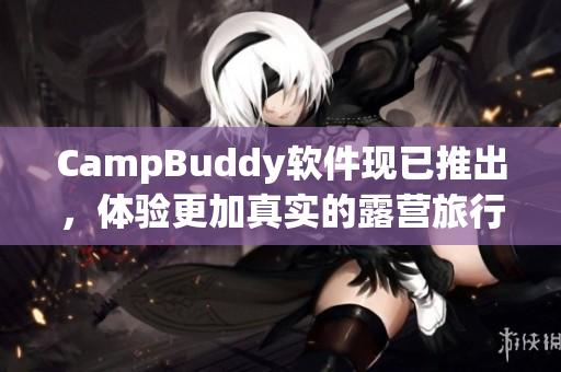 CampBuddy軟件現(xiàn)已推出，體驗(yàn)更加真實(shí)的露營旅行！