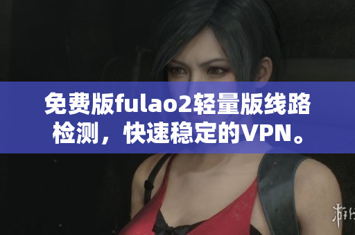 免費版fulao2輕量版線路檢測，快速穩(wěn)定的VPN。