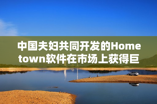 中國(guó)夫婦共同開(kāi)發(fā)的Hometown軟件在市場(chǎng)上獲得巨大成功