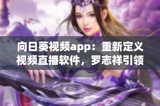 向日葵視頻app：重新定義視頻直播軟件，羅志祥引領行業(yè)革命