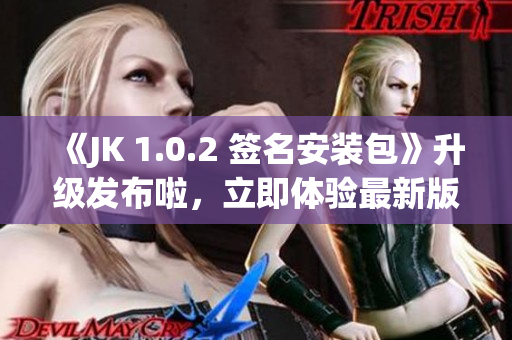 《JK 1.0.2 簽名安裝包》升級發(fā)布啦，立即體驗(yàn)最新版本吧!