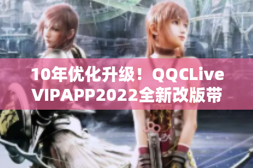 10年優(yōu)化升級！QQCLiveVIPAPP2022全新改版帶來無限可能