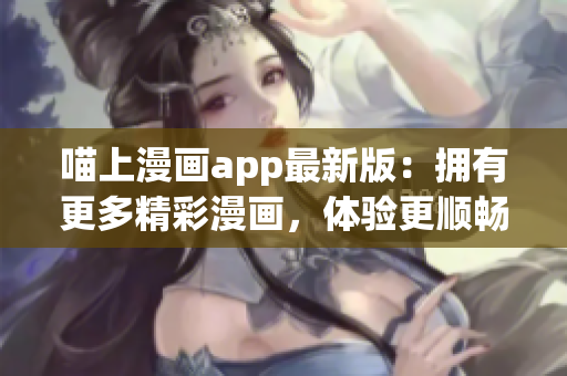 喵上漫畫app最新版：擁有更多精彩漫畫，體驗更順暢！