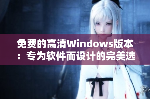 免費(fèi)的高清Windows版本：專為軟件而設(shè)計(jì)的完美選擇！