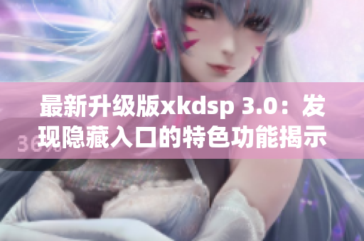 最新升級(jí)版xkdsp 3.0：發(fā)現(xiàn)隱藏入口的特色功能揭示！