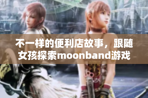 不一樣的便利店故事，跟隨女孩探索moonband游戲世界