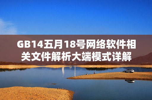 GB14五月18號網(wǎng)絡軟件相關文件解析大端模式詳解