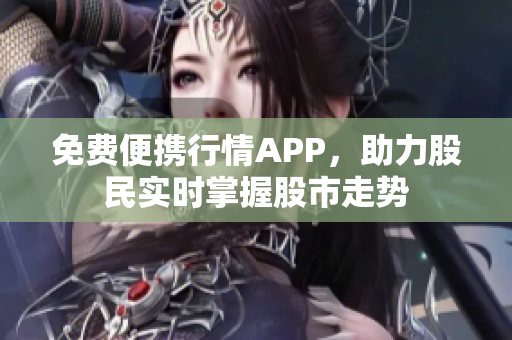 免費(fèi)便攜行情APP，助力股民實(shí)時(shí)掌握股市走勢(shì)