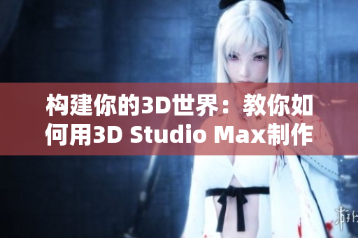 構(gòu)建你的3D世界：教你如何用3D Studio Max制作驚人的視頻成品！