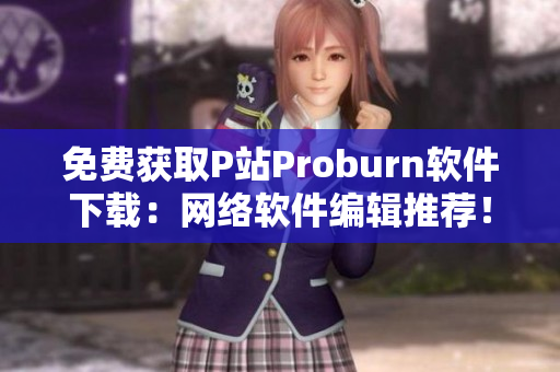 免費(fèi)獲取P站Proburn軟件下載：網(wǎng)絡(luò)軟件編輯推薦！