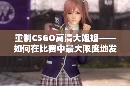 重制CSGO高清大姐姐——如何在比賽中最大限度地發(fā)揮你的能力