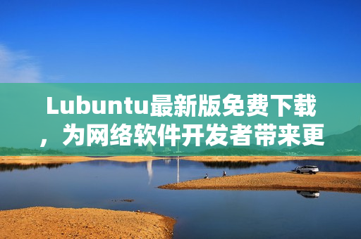 Lubuntu最新版免費下載，為網(wǎng)絡軟件開發(fā)者帶來更強大的開發(fā)工具