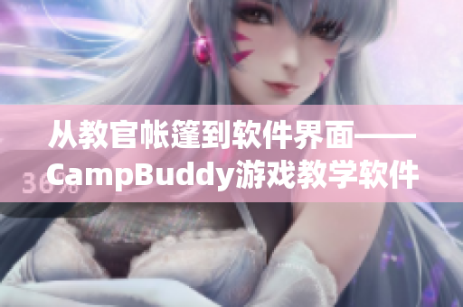 從教官帳篷到軟件界面——CampBuddy游戲教學(xué)軟件全方位介紹