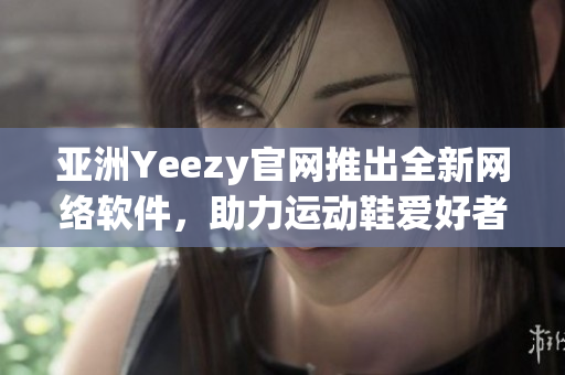 亞洲Yeezy官網(wǎng)推出全新網(wǎng)絡(luò)軟件，助力運動鞋愛好者在線購物