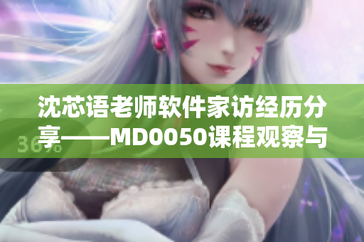 沈芯語老師軟件家訪經(jīng)歷分享——MD0050課程觀察與反思