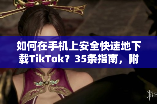 如何在手機(jī)上安全快速地下載TikTok？35條指南，附下載鏈接和使用技巧！