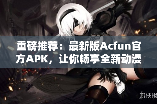 重磅推薦：最新版Acfun官方APK，讓你暢享全新動(dòng)漫和彈幕體驗(yàn)！