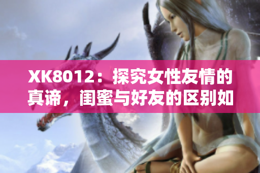 XK8012：探究女性友情的真諦，閨蜜與好友的區(qū)別如何界定？